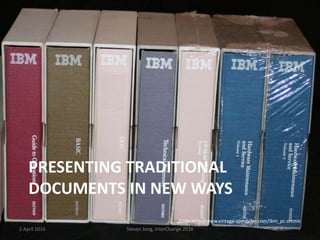 PRESENTING TRADITIONAL
DOCUMENTS IN NEW WAYS
2 April 2016 Steven Jong, InterChange 2016 7
From http://www.vintage-computer.com/ibm_pc.shtmls
 