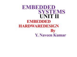 EMBEDDED
SYSTEMS
UNIT II
EMBEDDED
HARDWAREDESIGN
By
Y. Naveen Kumar
 