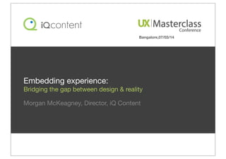 Morgan McKeagney, Director, iQ Content
Embedding experience:
Bridging the gap between design & reality
Bangalore,07/03/14
 
