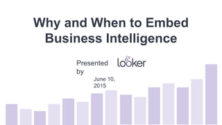 Why and When to Embed
Business Intelligence
June 10,
2015
Presented
by
 