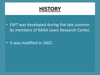HISTORY
• EWT was developed during the late summer
by members of NASA Lewis Research Center.
• It was modified in 2002.
 