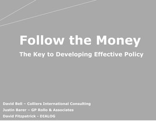 Follow the Money
The Key to Developing Effective Policy
David Bell – Colliers International Consulting
Justin Barer – GP Rollo & Associates
David Fitzpatrick - DIALOG
 