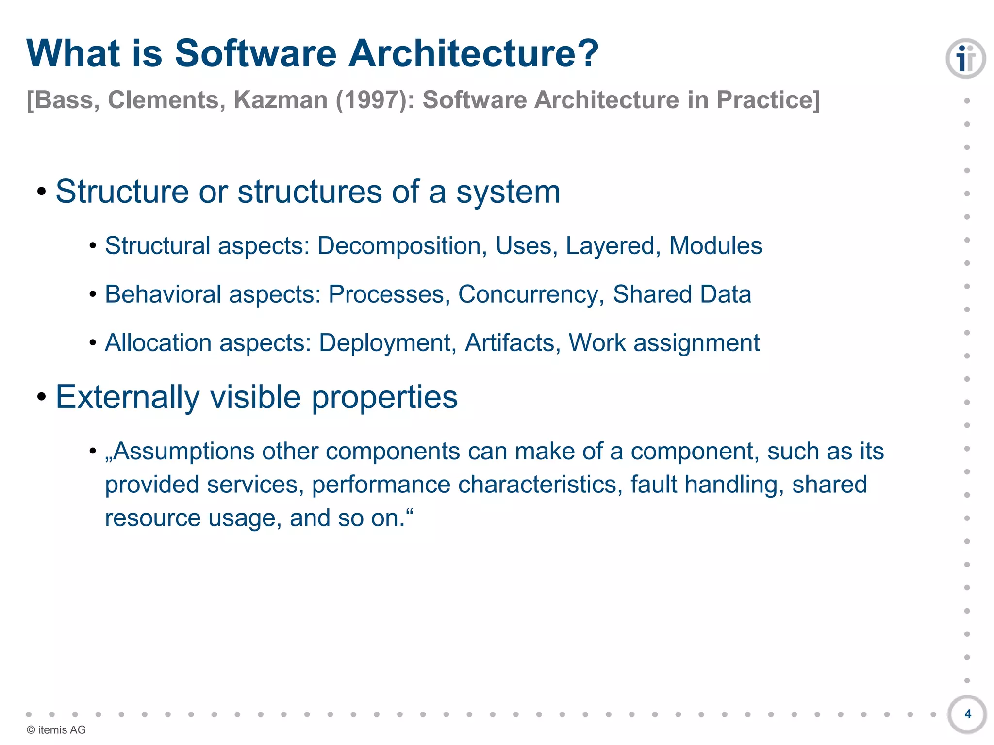 

































































© itemis AG
• Structure or structures of a system
• Structural aspects: Decomposition, Uses, Layered, Modules
• Behavioral aspects: Processes, Concurrency, Shared Data
• Allocation aspects: Deployment, Artifacts, Work assignment
• Externally visible properties
• „Assumptions other components can make of a component, such as its
provided services, performance characteristics, fault handling, shared
resource usage, and so on.“
What is Software Architecture?
[Bass, Clements, Kazman (1997): Software Architecture in Practice]
4
 