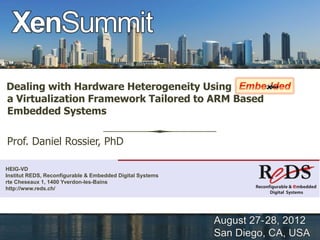 Dealing with Hardware Heterogeneity Using
a Virtualization Framework Tailored to ARM Based
Embedded Systems


Prof. Daniel Rossier, PhD

HEIG-VD
Institut REDS, Reconfigurable & Embedded Digital Systems
rte Cheseaux 1, 1400 Yverdon-les-Bains
http://www.reds.ch/
 