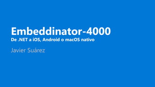 Embeddinator-4000
De .NET a iOS, Android o macOS nativo
Javier Suárez
 