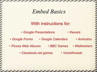 Embed Basics With instructions for:   •  Google Presentations              • Kwouts •  Google Forms       • Google Calendars         • Animotos •  Picasa Web Albums        • BBC Games     • Wallwishers   •  Classtools.net games         • Voicethreads 