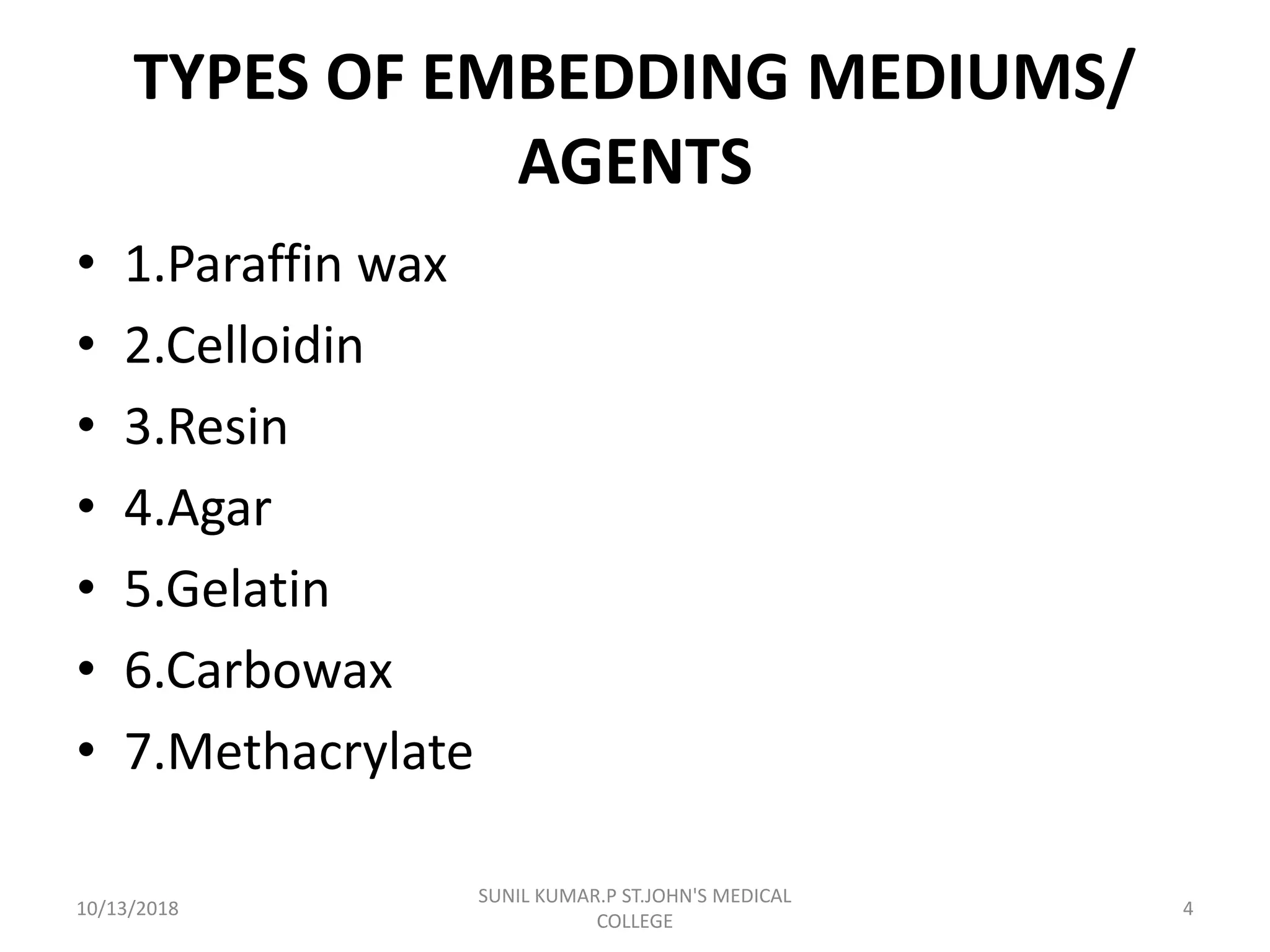 TYPES OF EMBEDDING MEDIUMS/
AGENTS
• 1.Paraffin wax
• 2.Celloidin
• 3.Resin
• 4.Agar
• 5.Gelatin
• 6.Carbowax
• 7.Methacrylate
10/13/2018 4
SUNIL KUMAR.P ST.JOHN'S MEDICAL
COLLEGE
 