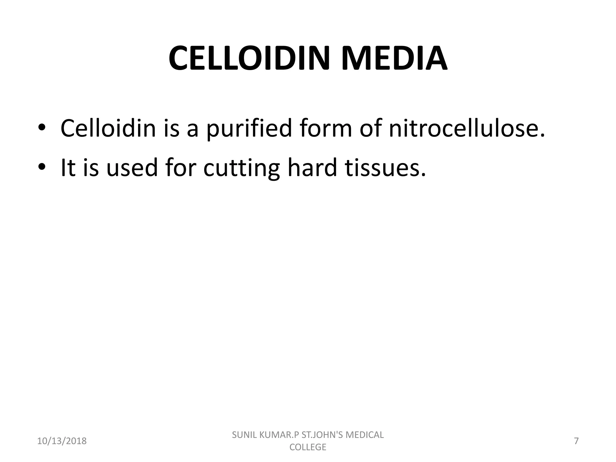 CELLOIDIN MEDIA
• Celloidin is a purified form of nitrocellulose.
• It is used for cutting hard tissues.
10/13/2018 7
SUNIL KUMAR.P ST.JOHN'S MEDICAL
COLLEGE
 