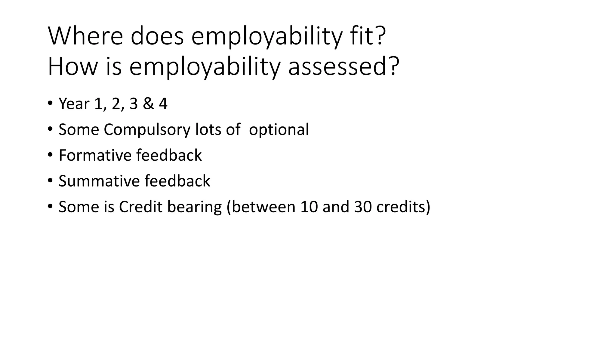 Where does employability fit?
How is employability assessed?
• Year 1, 2, 3 & 4
• Some Compulsory lots of optional
• Formative feedback
• Summative feedback
• Some is Credit bearing (between 10 and 30 credits)
 