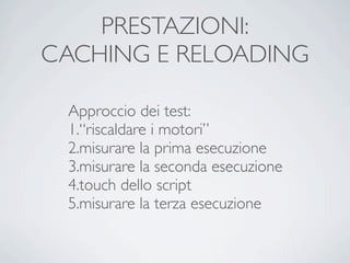 PRESTAZIONI:
CACHING E RELOADING

 Approccio dei test:
 1.“riscaldare i motori”
 2.misurare la prima esecuzione
 3.misurare la seconda esecuzione
 4.touch dello script
 5.misurare la terza esecuzione
 