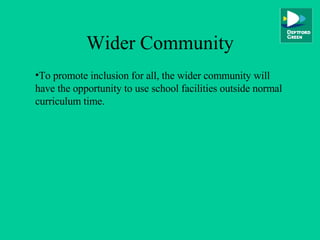 Wider Community To promote inclusion for all, the wider community will have the opportunity to use school facilities outside normal curriculum time. 