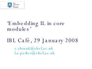 ‘ Embedding IL in core modules’ IBL Café, 29 January 2008 [email_address] [email_address]   