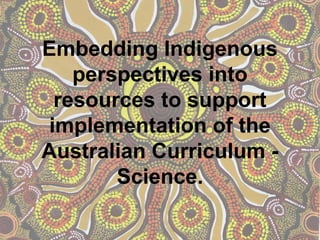 Embedding Indigenous
    perspectives into
  resources to support
 implementation of the
Australian Curriculum -
        Science.
 