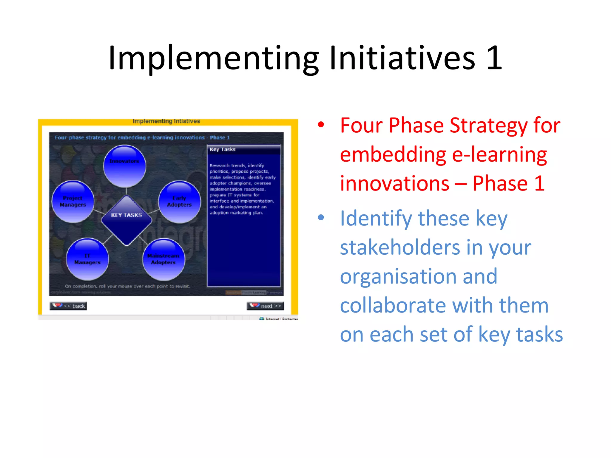Implementing Initiatives 1 Four Phase Strategy for embedding e-learning innovations – Phase 1 Identify these key stakeholders in your organisation and collaborate with them on each set of key tasks 