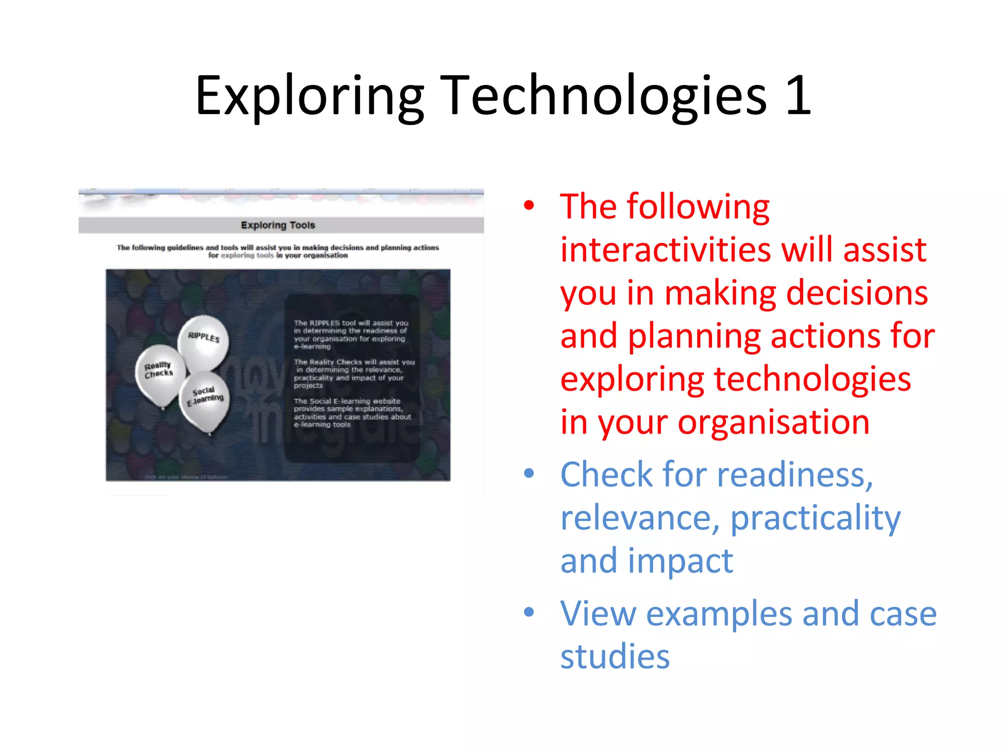 Exploring Technologies 1 The following interactivities will assist you in making decisions and planning actions for exploring technologies in your organisation Check for readiness, relevance, practicality and impact View examples and case studies 