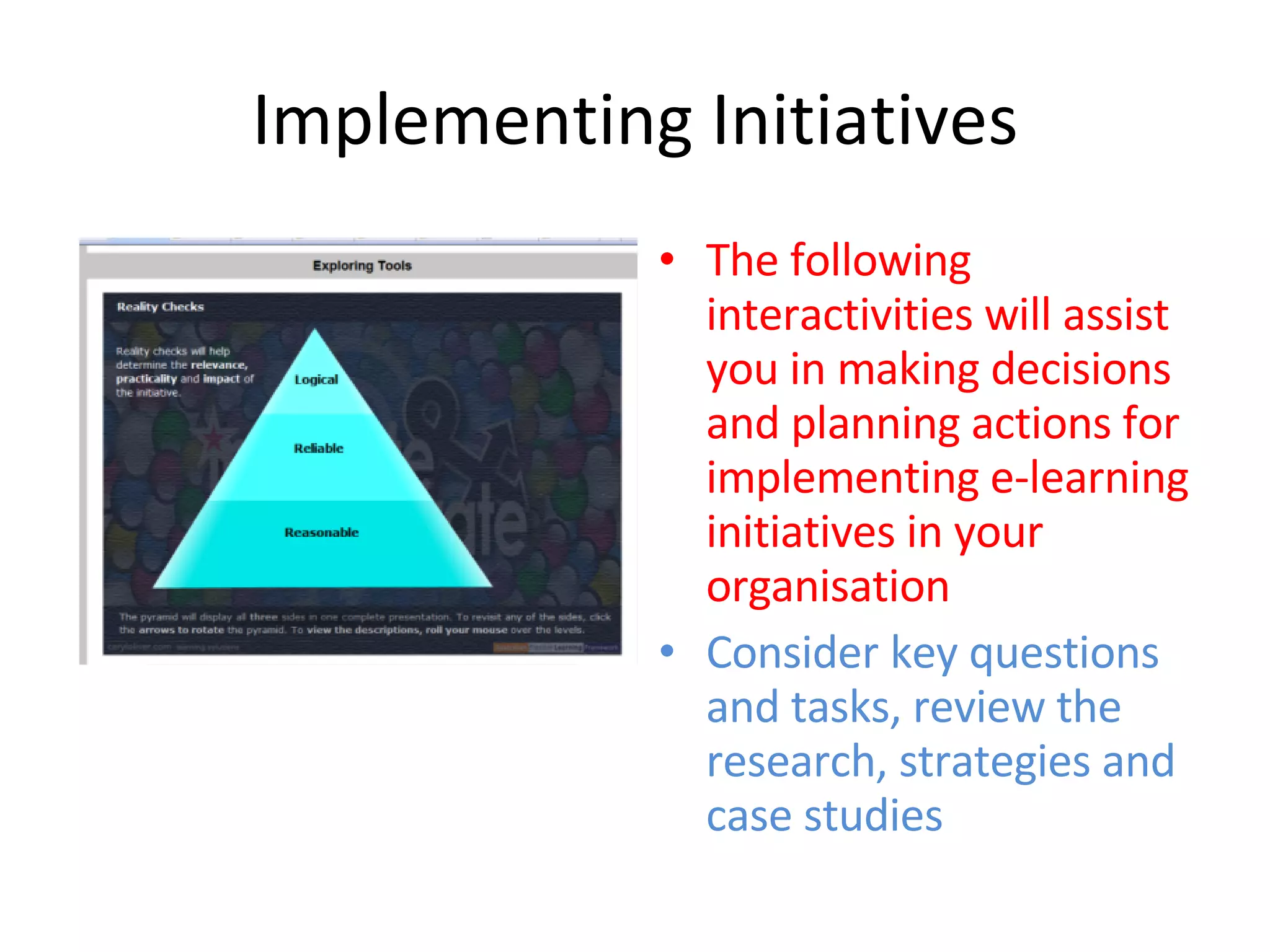 Implementing Initiatives The following interactivities will assist you in making decisions and planning actions for implementing e-learning initiatives in your organisation Consider key questions and tasks, review the research, strategies and case studies 