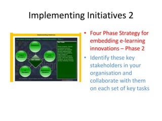 Implementing Initiatives 2 Four Phase Strategy for embedding e-learning innovations – Phase 2 Identify these key stakeholders in your organisation and collaborate with them on each set of key tasks 
