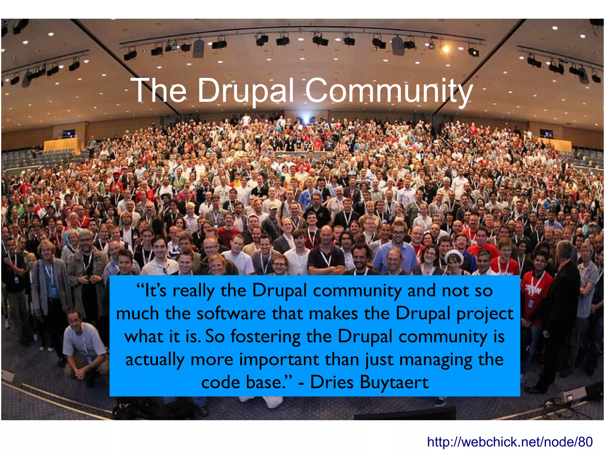 The Drupal Community “It’s really the Drupal community and not so much the software that makes the Drupal project what it is. So fostering the Drupal community is actually more important than just managing the code base.” - Dries Buytaert http://webchick.net/node/80 