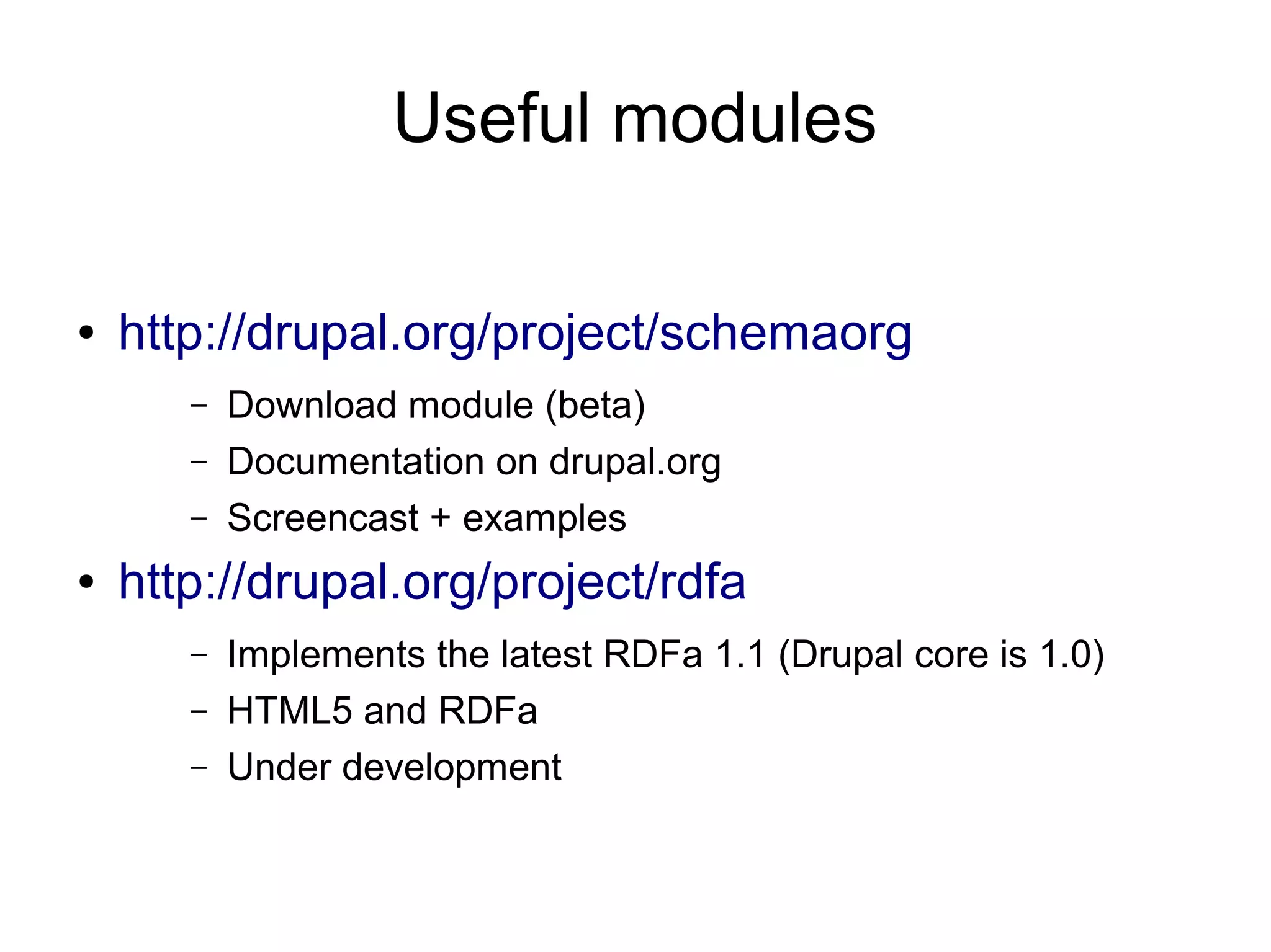 Useful modules ● http://drupal.org/project/schemaorg – Download module (beta) – Documentation on drupal.org – Screencast + examples ● http://drupal.org/project/rdfa – Implements the latest RDFa 1.1 (Drupal core is 1.0) – HTML5 and RDFa – Under development 