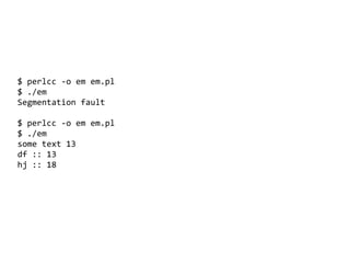 $ perlcc -o em em.pl
$ ./em
Segmentation fault

$ perlcc -o em em.pl
$ ./em
some text 13
df :: 13
hj :: 18




                        
 