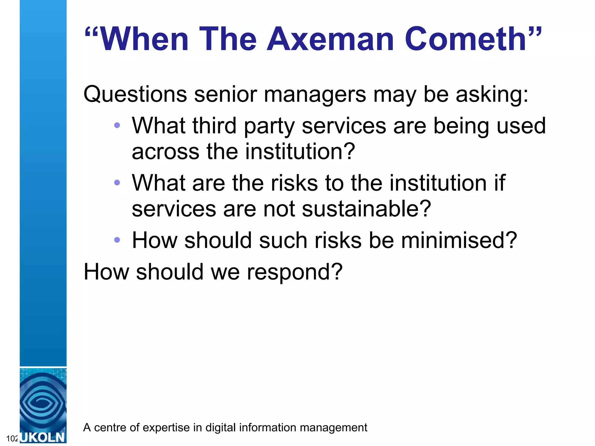 “ When The Axeman Cometh” Questions senior managers may be asking: What third party services are being used across the institution? What are the risks to the institution if services are not sustainable? How should such risks be minimised? How should we respond? 