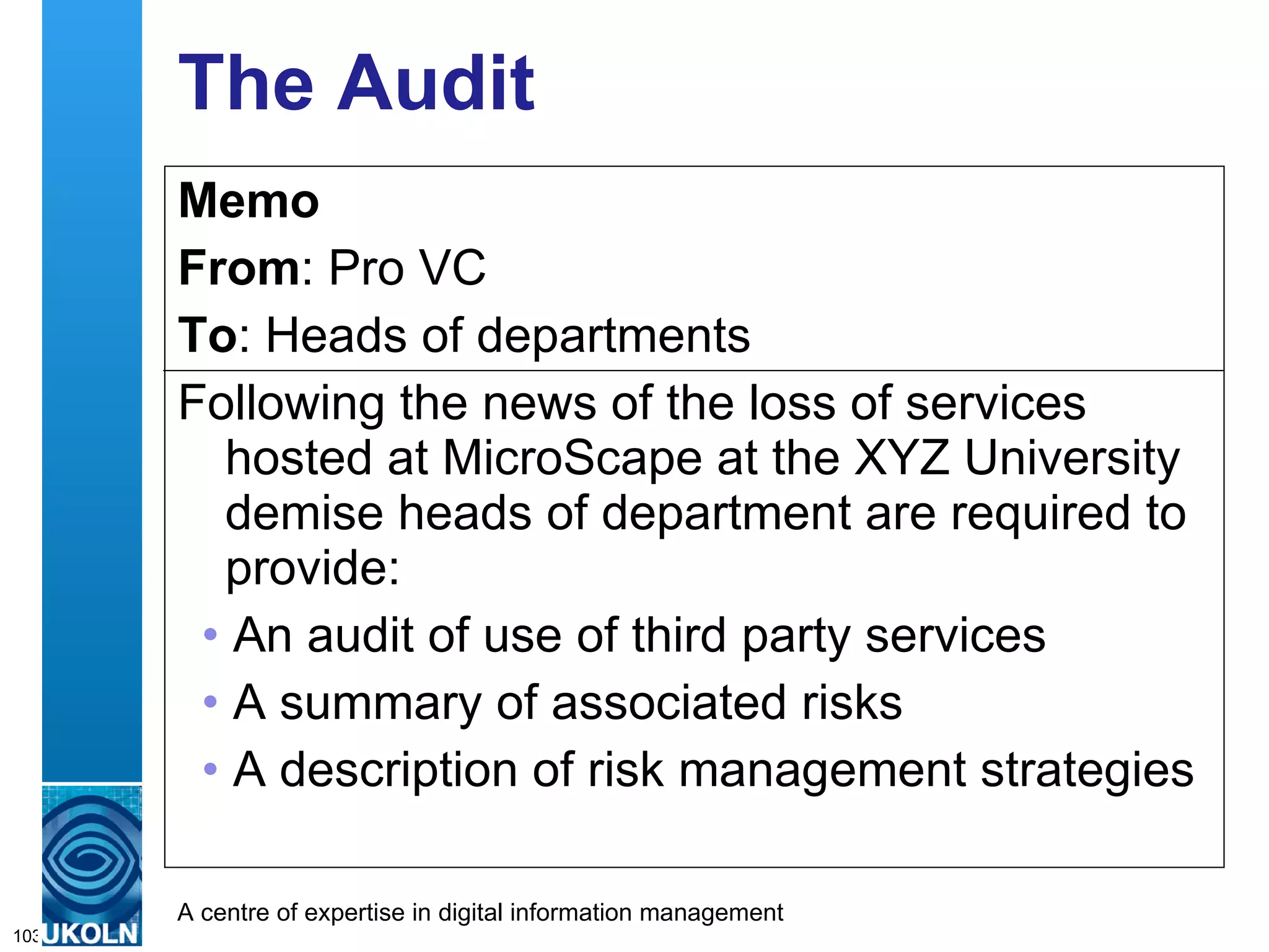 The Audit Memo From : Pro VC To : Heads of departments Following the news of the loss of services hosted at MicroScape at the XYZ University demise heads of department are required to provide: An audit of use of third party services  A summary of associated risks A description of risk management strategies 