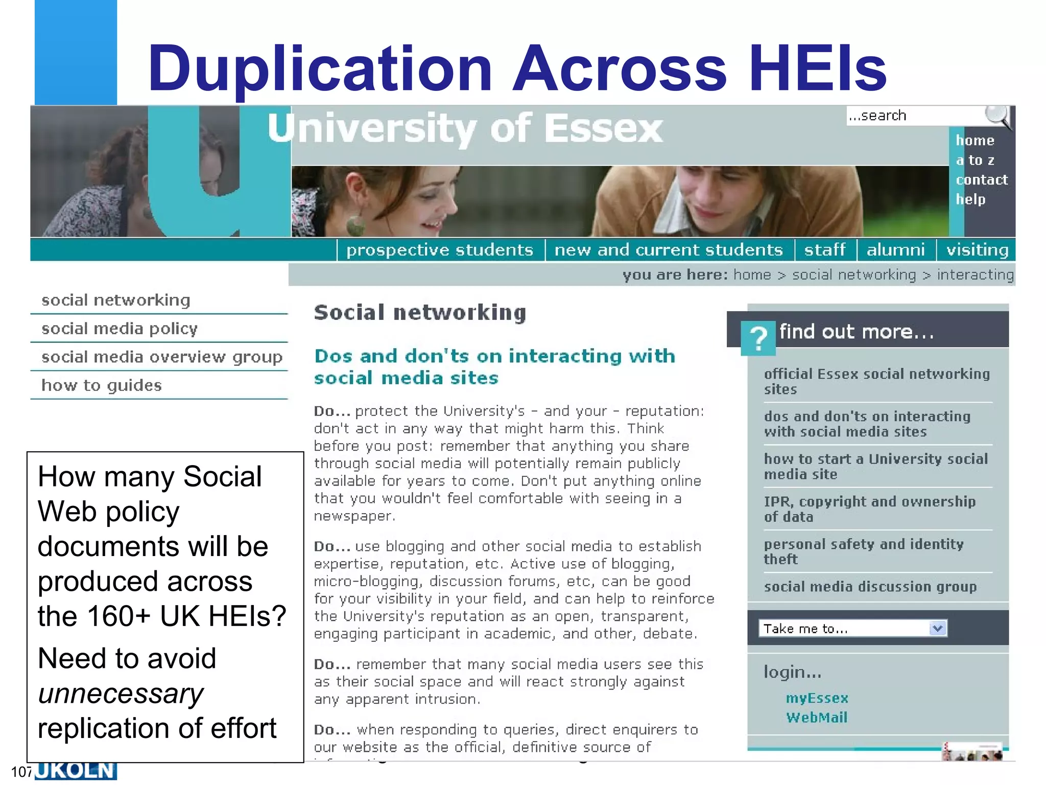 Duplication Across HEIs Need to minimise duplication of effort at institutional level How many Social Web policy documents will be produced across the 160+ UK HEIs? Need to avoid  unnecessary  replication of effort 