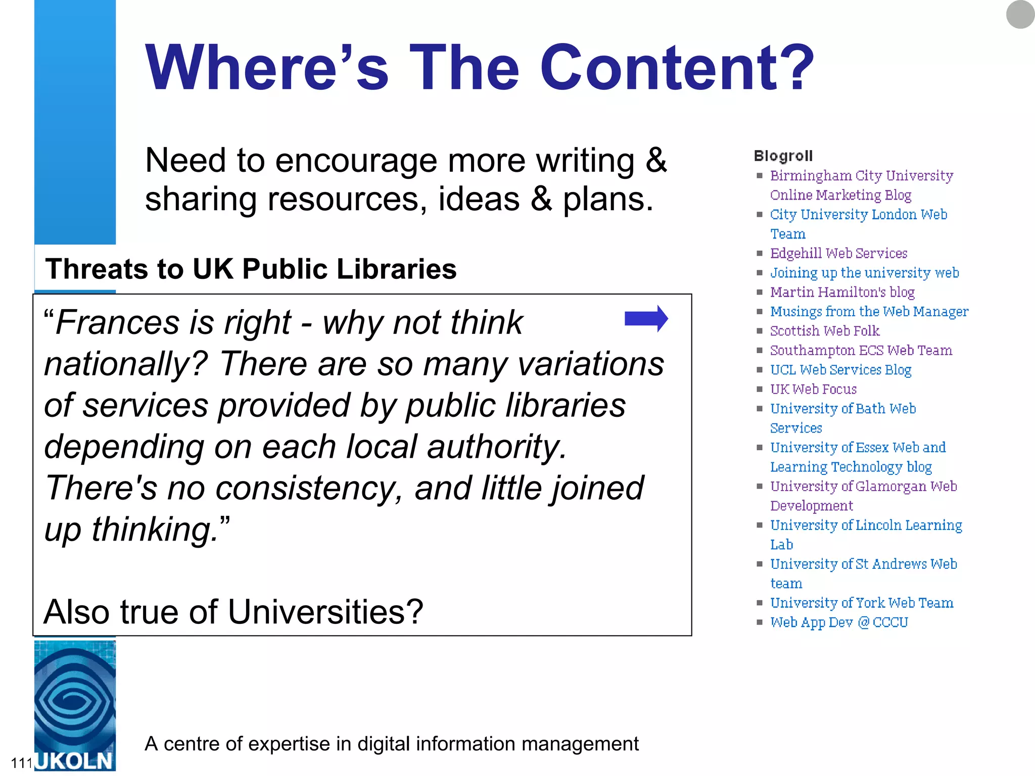 Where’s The Content? Need to encourage more writing & sharing resources, ideas & plans. “ Frances is right - why not think nationally? There are so many variations of services provided by public libraries depending on each local authority.  There's no consistency, and little joined up thinking. ” Also true of Universities? Threats to UK Public Libraries 