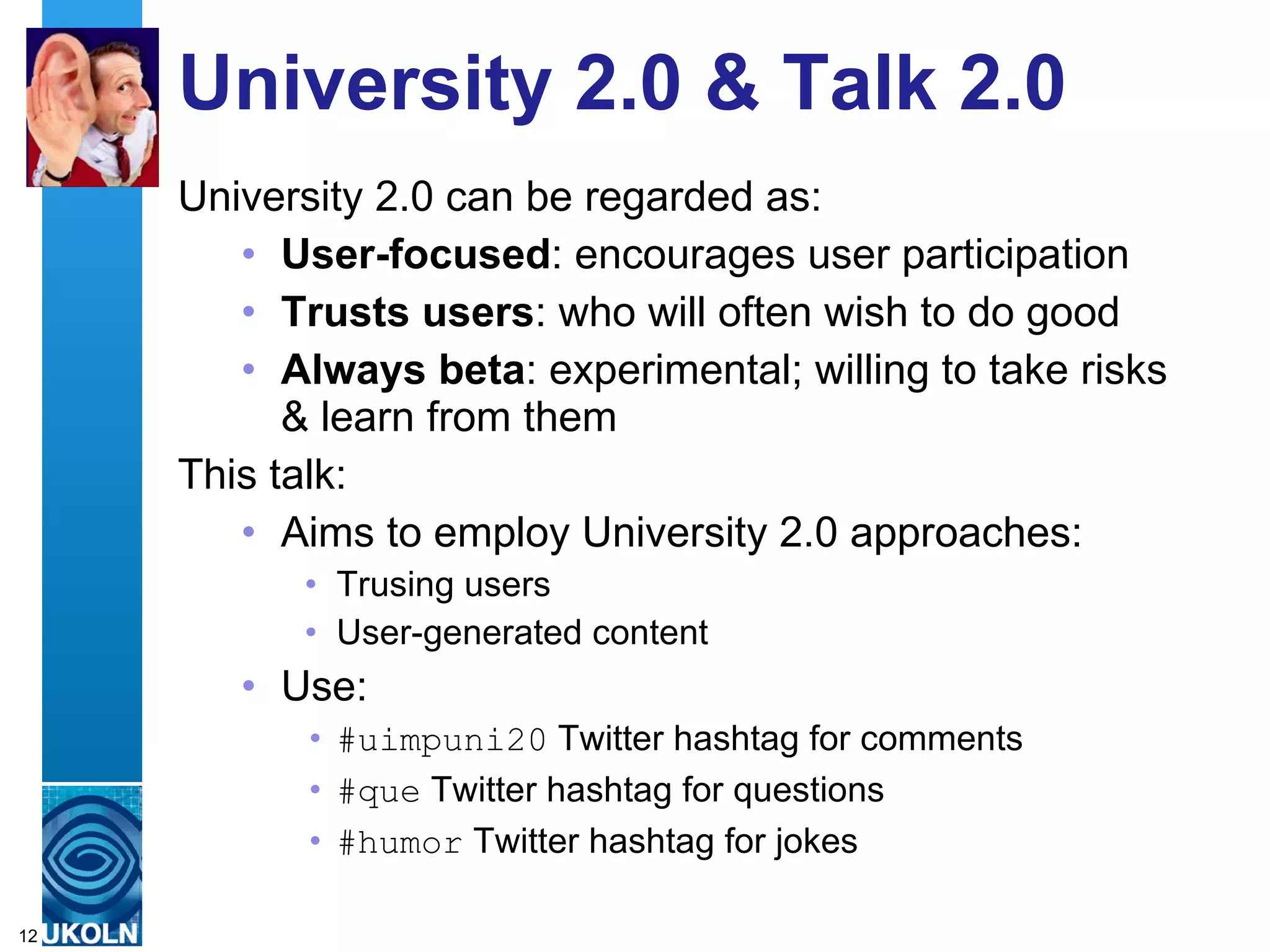 University 2.0 & Talk 2.0 University 2.0 can be regarded as: User-focused : encourages user participation Trusts users : who will often wish to do good Always beta : experimental; willing to take risks & learn from them This talk: Aims to employ University 2.0 approaches: Trusing users User-generated content Use: #uimpuni20  Twitter hashtag for comments  #que  Twitter hashtag for questions #humor  Twitter hashtag for jokes 