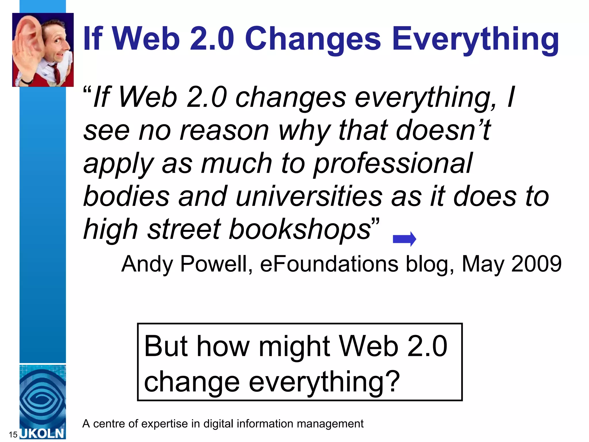 If Web 2.0 Changes Everything “ If Web 2.0 changes everything, I see no reason why that doesn’t apply as much to professional bodies and universities as it does to high street bookshops ” Andy Powell, eFoundations blog, May 2009 But how might Web 2.0  change everything? 