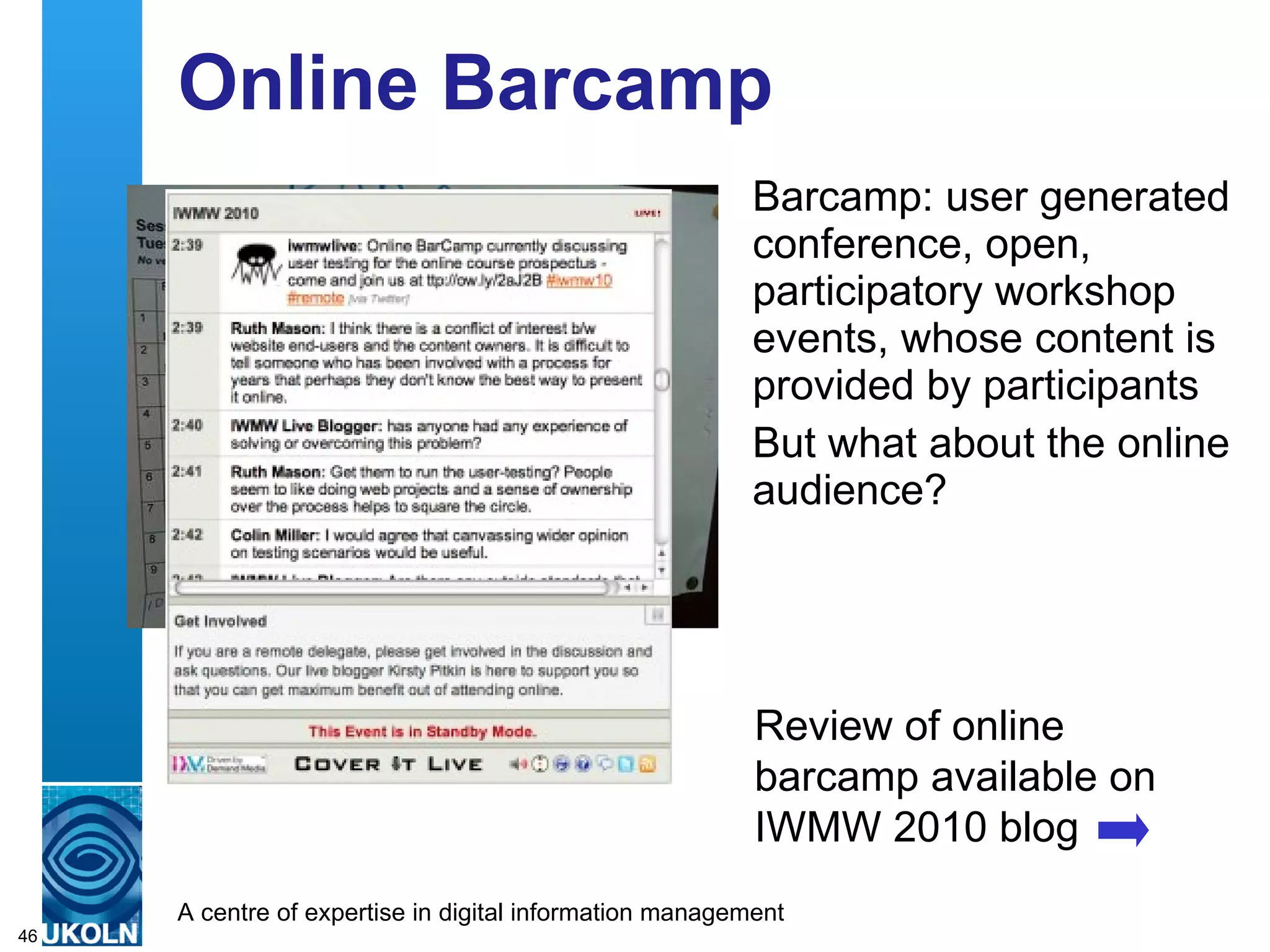 Online Barcamp Barcamp: user generated conference, open, participatory workshop events, whose content is provided by participants But what about the online audience? Review of online barcamp available on IWMW 2010 blog 