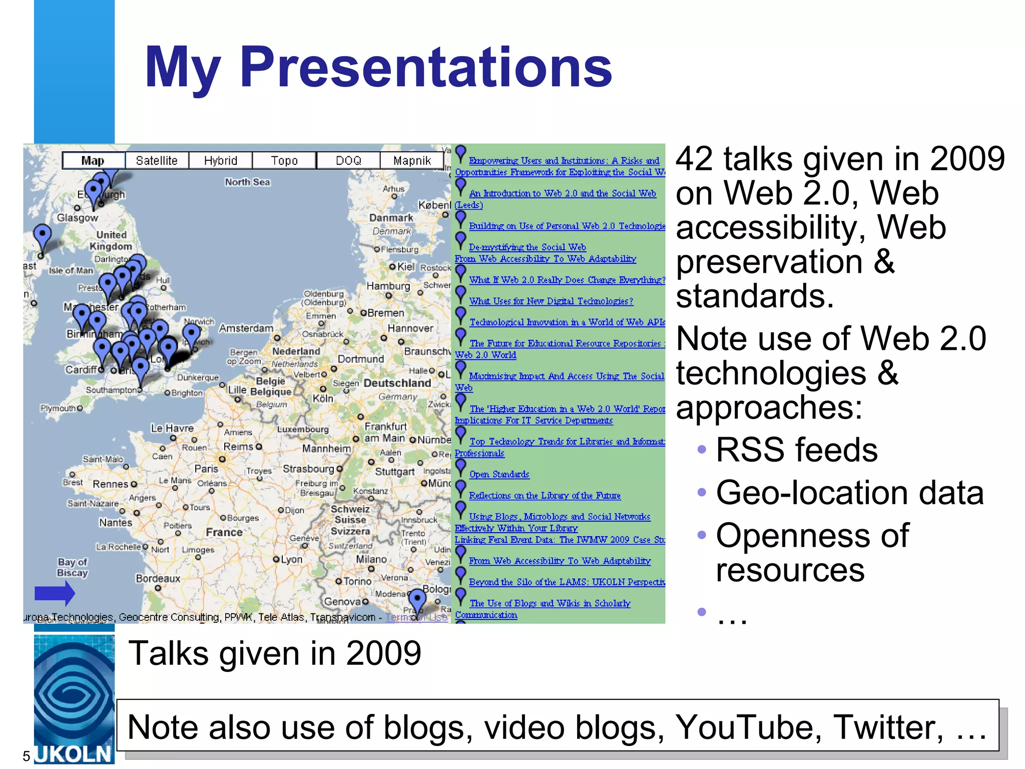 My Presentations 42 talks given in 2009 on Web 2.0, Web accessibility, Web preservation & standards. Note use of Web 2.0 technologies & approaches: RSS feeds Geo-location data Openness of resources … Talks given in 2009 Note also use of blogs, video blogs, YouTube, Twitter, … 