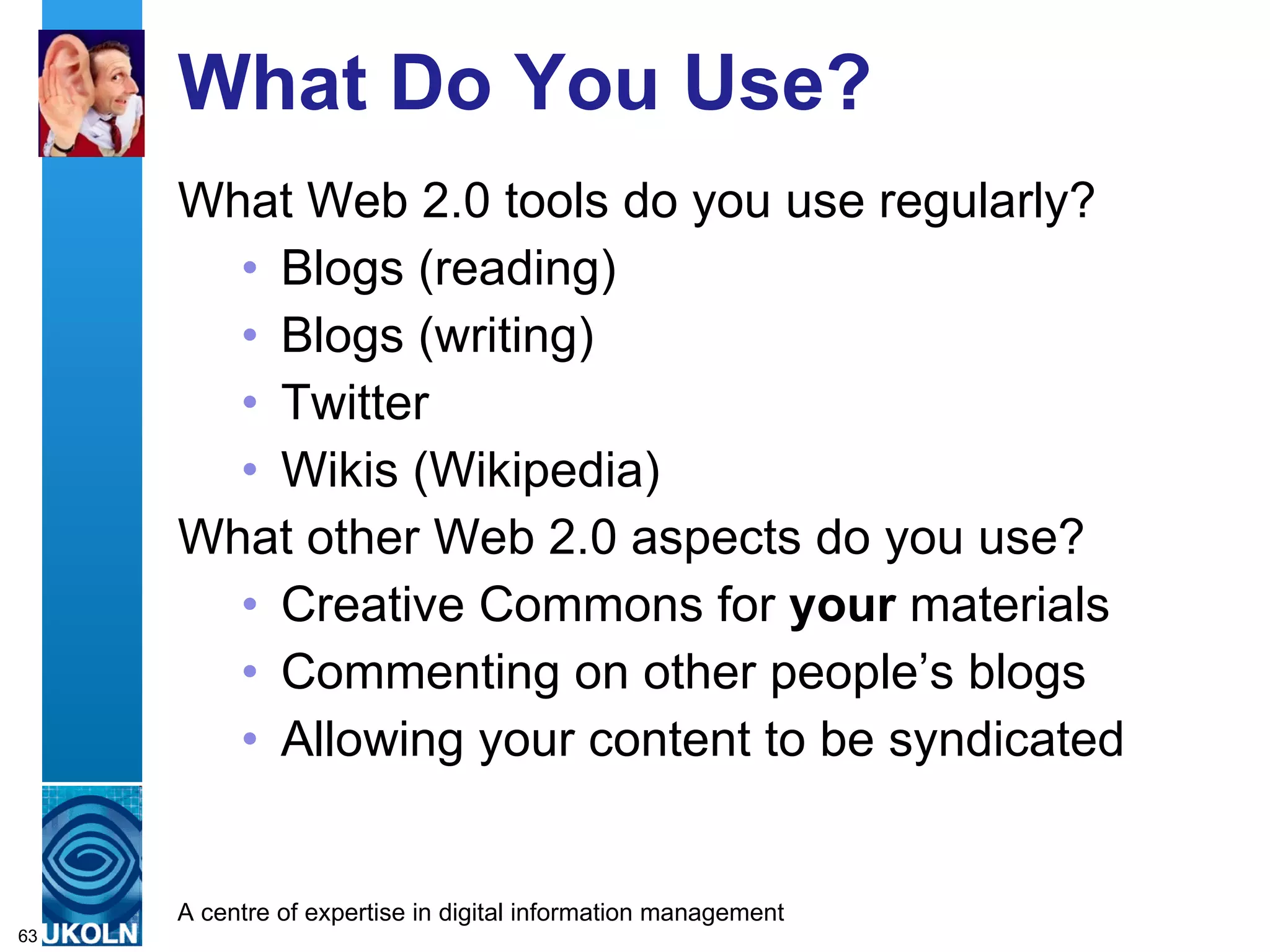 What Do You Use? What Web 2.0 tools do you use regularly? Blogs (reading) Blogs (writing) Twitter Wikis (Wikipedia) What other Web 2.0 aspects do you use? Creative Commons for  your  materials Commenting on other people’s blogs Allowing your content to be syndicated 