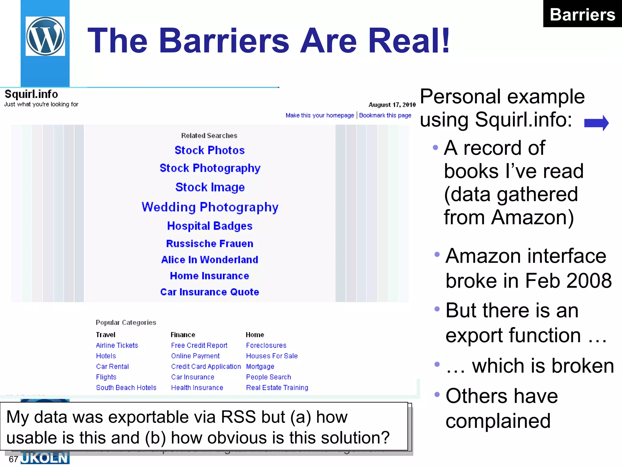 The Barriers Are Real! Personal example using Squirl.info: A record of books I’ve read (data gathered from Amazon) Need to monitor small signals which may greater significance later  Others have complained My data was exportable via RSS but (a) how usable is this and (b) how obvious is this solution? Barriers Amazon interface broke in Feb 2008 But there is an export function … …  which is broken 