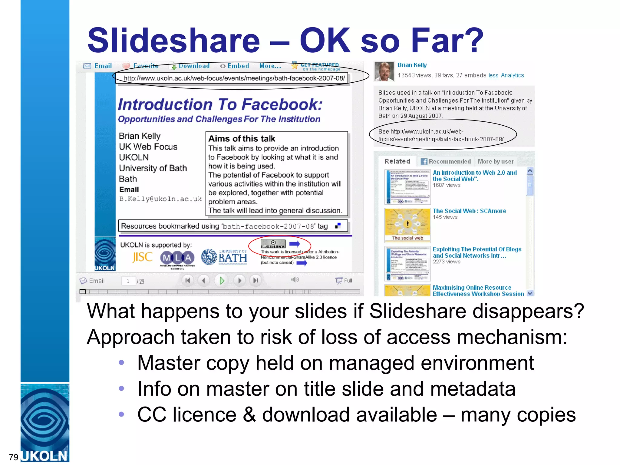 Slideshare – OK so Far? What happens to your slides if Slideshare disappears? Approach taken to risk of loss of access mechanism: Master copy held on managed environment Info on master on title slide and metadata CC licence & download available – many copies 