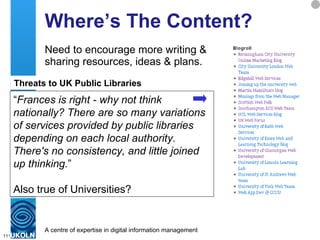 Where’s The Content? Need to encourage more writing & sharing resources, ideas & plans. “ Frances is right - why not think nationally? There are so many variations of services provided by public libraries depending on each local authority.  There's no consistency, and little joined up thinking. ” Also true of Universities? Threats to UK Public Libraries 