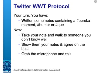 Twitter WWT Protocol Your turn. You have: W ritten some notes containing a #eureka moment, #humor or #que Now: Take your note and  w alk to someone you don´t know well Show them your notes & agree on the best Grab the microphone and  t alk 