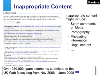 Inappropriate Content Inappropriate content might include: Spam comments on blogs Pornography Misleading information Illegal content … Barriers Over 250,000 spam comments submitted to the  UK Web focus blog from Nov 2006 – June 2008 
