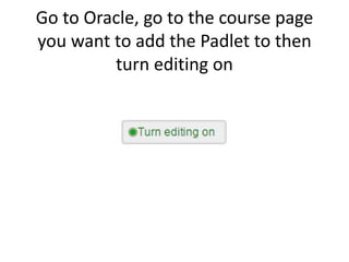 Go to Oracle, go to the course page
you want to add the Padlet to then
turn editing on
 
