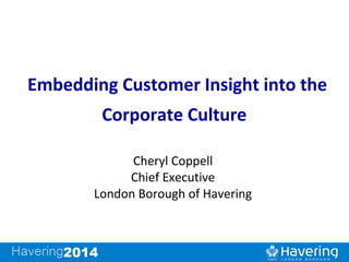 Embedding Customer Insight into the
        Corporate Culture

             Cheryl Coppell
            Chief Executive
       London Borough of Havering
 