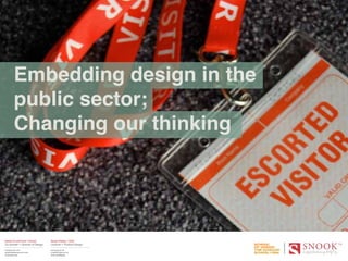 Embedding design in the
        public sector;
        Changing our thinking




Sarah Drummond | Snook            Stuart Bailey | GSA
Co founder + Director of Design   Lecturer + Product Design

wearesnook.com                    www.gsa.ac.uk
sarah[at]wearesnook.com           s.bailey@gsa.ac.uk
@wearesnook                       @StuartGBailey
 