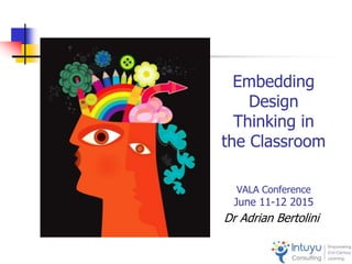Embedding
Design
Thinking in
the Classroom
VALA Conference
June 11-12 2015
Dr Adrian Bertolini
 