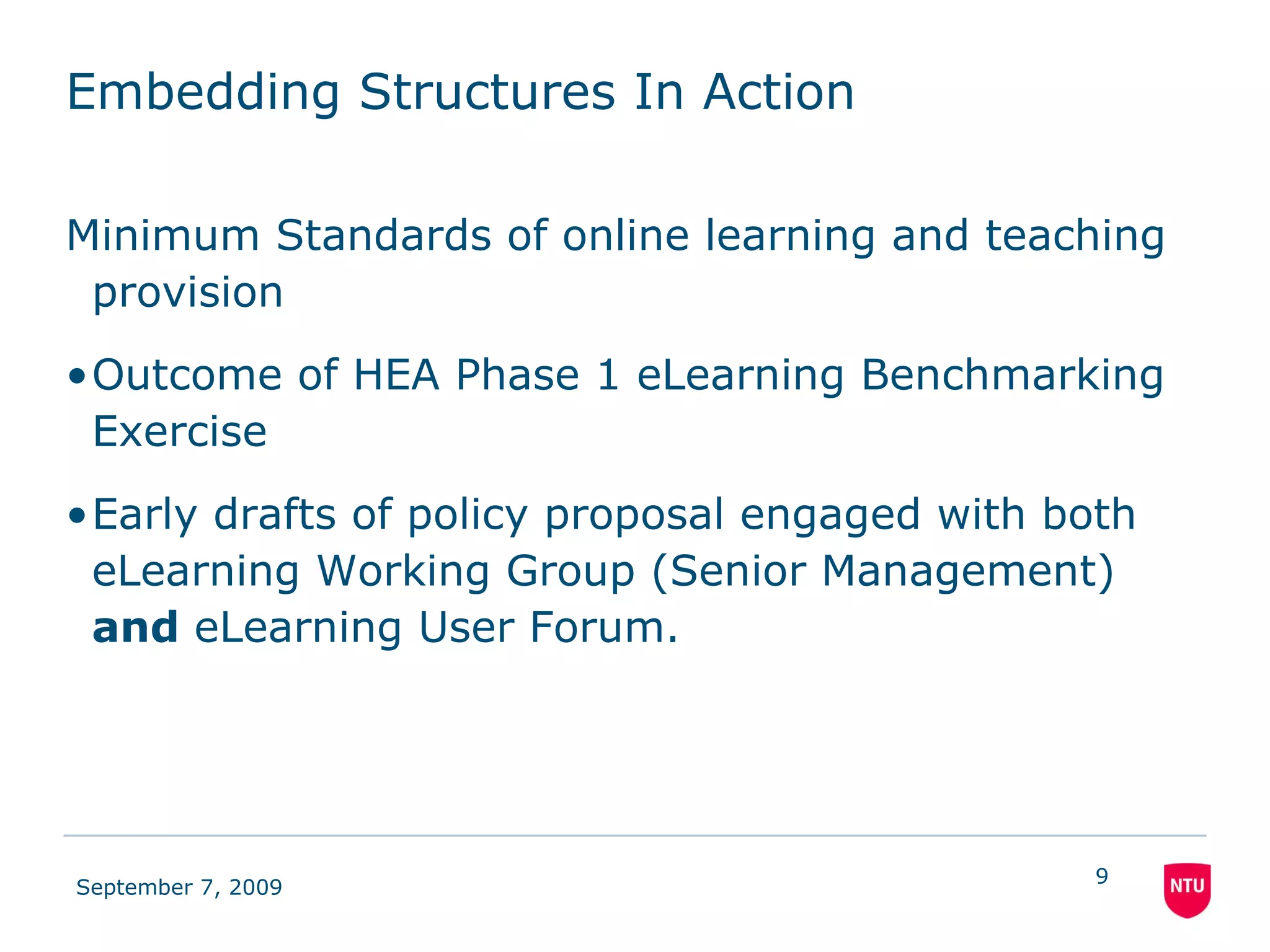Embedding Structures In Action Minimum Standards of online learning and teaching provision Outcome of HEA Phase 1 eLearning Benchmarking Exercise Early drafts of policy proposal engaged with both eLearning Working Group (Senior Management)  and  eLearning User Forum. 