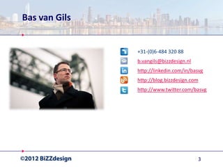 Bas van Gils


               +31-(0)6-484 320 88
               b.vangils@bizzdesign.nl
               http://linkedin.com/in/basvg
               http://blog.bizzdesign.com
               http://www.twitter.com/basvg




                                         3
 