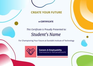 Student's Name
CREATE YOUR FUTURE
e-CERTIFICATE
This Certificate is Proudly Presented to:
For Championing Your Future at Dundalk Institute of Technology
 