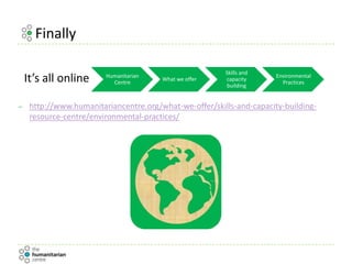 Finally
– http://www.humanitariancentre.org/what-we-offer/skills-and-capacity-building-
resource-centre/environmental-practices/
Humanitarian
Centre
What we offer
Skills and
capacity
building
Environmental
PracticesIt’s all online
 