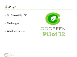 Why?
– Go Green Pilot ’12
– Challenges
– What we needed
 