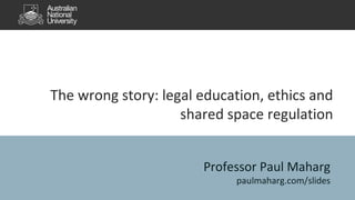 The wrong story: legal education, ethics and
shared space regulation
Professor Paul Maharg
paulmaharg.com/slides
 