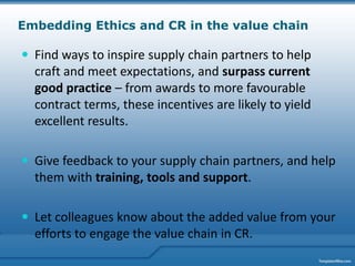 Embedding Ethics and CR in the value chain

 Find ways to inspire supply chain partners to help
  craft and meet expectat...