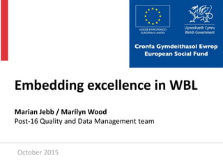 Embedding excellence in WBL
Marian Jebb / Marilyn Wood
Post-16 Quality and Data Management team
October 2015
 